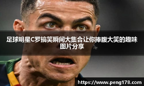 足球明星C罗搞笑瞬间大集合让你捧腹大笑的趣味图片分享