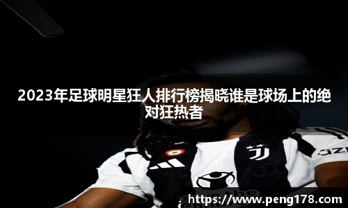 2023年足球明星狂人排行榜揭晓谁是球场上的绝对狂热者