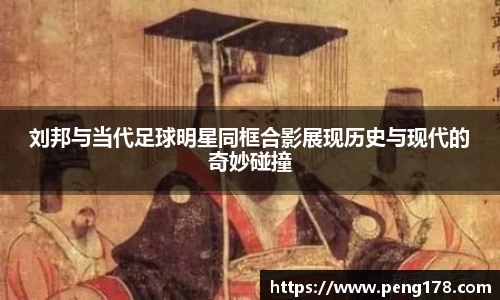 刘邦与当代足球明星同框合影展现历史与现代的奇妙碰撞